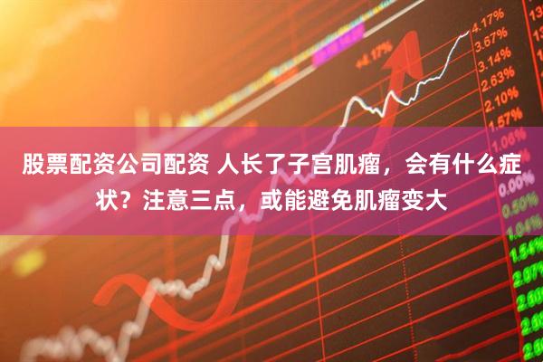 股票配资公司配资 人长了子宫肌瘤，会有什么症状？注意三点，或能避免肌瘤变大
