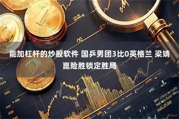 能加杠杆的炒股软件 国乒男团3比0英格兰 梁靖崑险胜锁定胜局