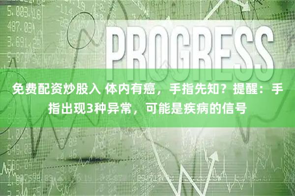 免费配资炒股入 体内有癌，手指先知？提醒：手指出现3种异常，可能是疾病的信号