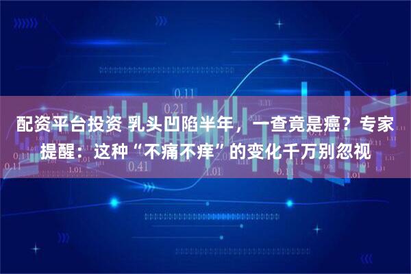 配资平台投资 乳头凹陷半年，一查竟是癌？专家提醒：这种“不痛不痒”的变化千万别忽视