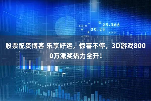 股票配资博客 乐享好运，惊喜不停，3D游戏8000万派奖热力全开！